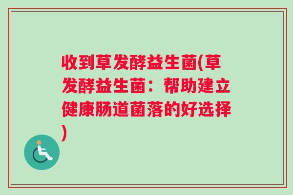 收到草发酵益生菌(草发酵益生菌：帮助建立健康肠道菌落的好选择)