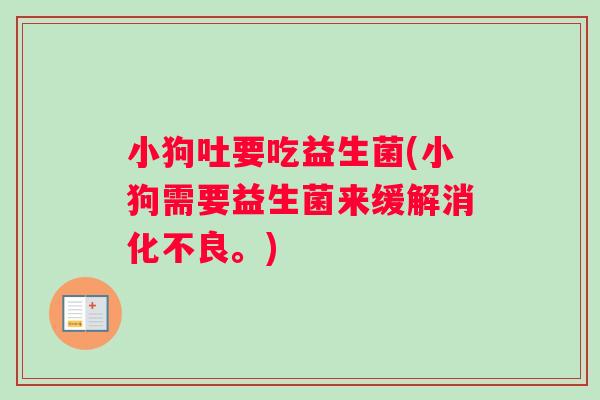 小狗吐要吃益生菌(小狗需要益生菌来缓解消化不良。)