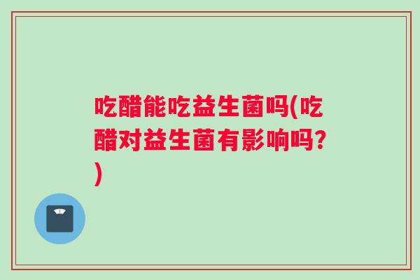 吃醋能吃益生菌吗(吃醋对益生菌有影响吗？)