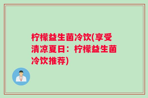 柠檬益生菌冷饮(享受清凉夏日：柠檬益生菌冷饮推荐)