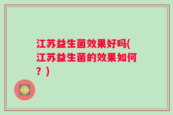 江苏益生菌效果好吗(江苏益生菌的效果如何？)
