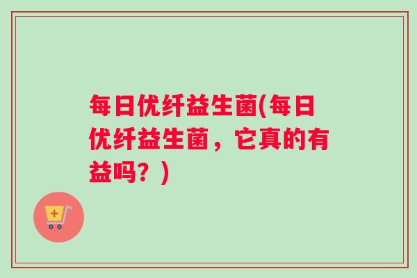 每日优纤益生菌(每日优纤益生菌，它真的有益吗？)