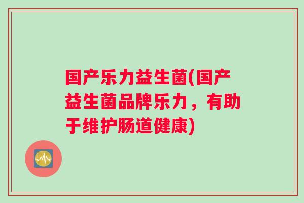国产乐力益生菌(国产益生菌品牌乐力，有助于维护肠道健康)
