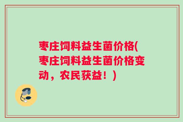 枣庄饲料益生菌价格(枣庄饲料益生菌价格变动，农民获益！)