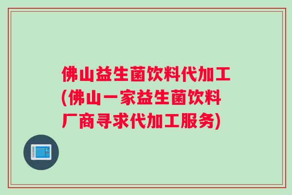 佛山益生菌饮料代加工(佛山一家益生菌饮料厂商寻求代加工服务)