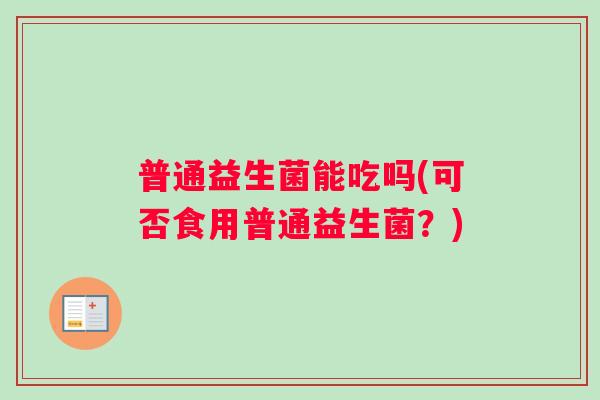普通益生菌能吃吗(可否食用普通益生菌?) 普通益生菌能吃吗(可否食用普通益生菌?)