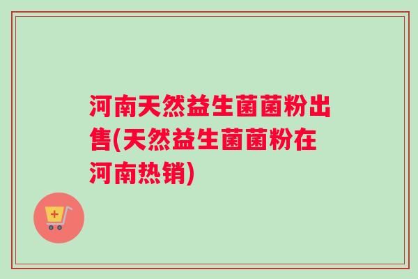 河南天然益生菌菌粉出售(天然益生菌菌粉在河南热销) 河南天然益生菌菌粉出售(天然益生菌菌粉在河南热销)