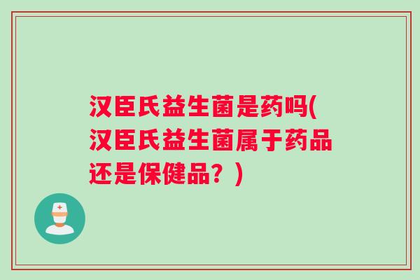 汉臣氏益生菌是药吗(汉臣氏益生菌属于药品还是保健品?) 汉臣氏益生菌是药吗(汉臣氏益生菌属于药品还是保健品?)