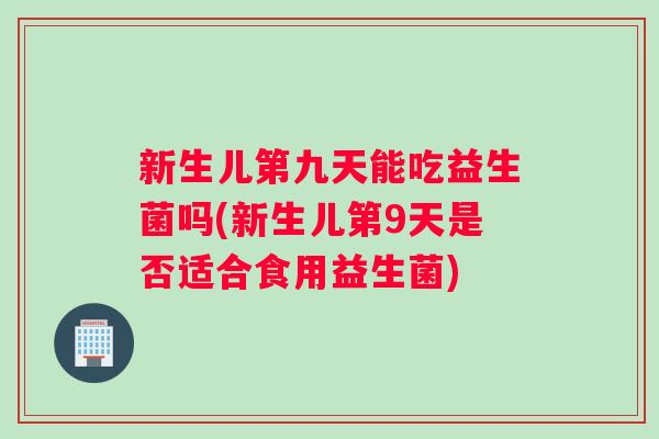 新生儿第九天能吃益生菌吗(新生儿第9天是否适合食用益生菌) 新生儿第九天能吃益生菌吗(新生儿第9天是否适合食用益生菌)