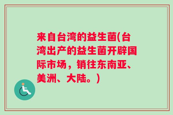 来自台湾的益生菌(台湾出产的益生菌开辟国际市场，销往东南亚、美洲、大陆。)