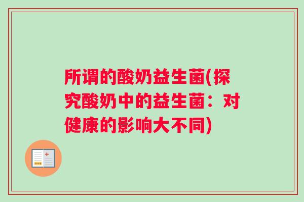 所谓的酸奶益生菌(探究酸奶中的益生菌:对健康的影响大不同) 所谓的酸奶益生菌(探究酸奶中的益生菌:对健康的影响大不同)