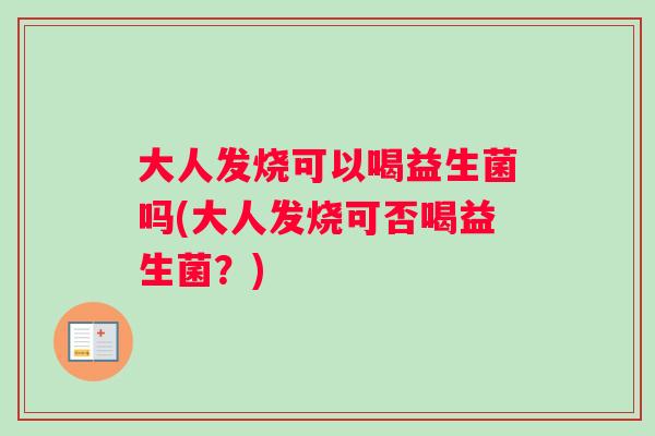 大人发烧可以喝益生菌吗(大人发烧可否喝益生菌?) 大人发烧可以喝益生菌吗(大人发烧可否喝益生菌?)