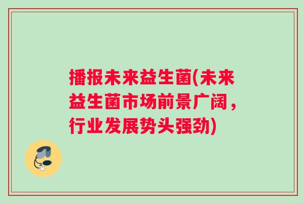 播报未来益生菌(未来益生菌市场前景广阔,行业发展势头强劲) 播报未来益生菌(未来益生菌市场前景广阔,行业发展势头强劲)