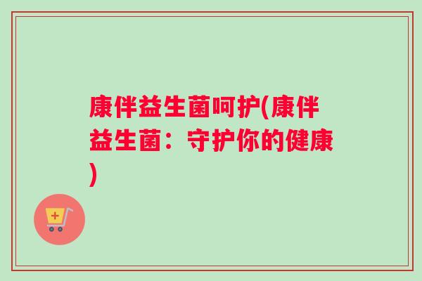 康伴益生菌呵护(康伴益生菌:守护你的健康) 康伴益生菌呵护(康伴益生菌:守护你的健康)