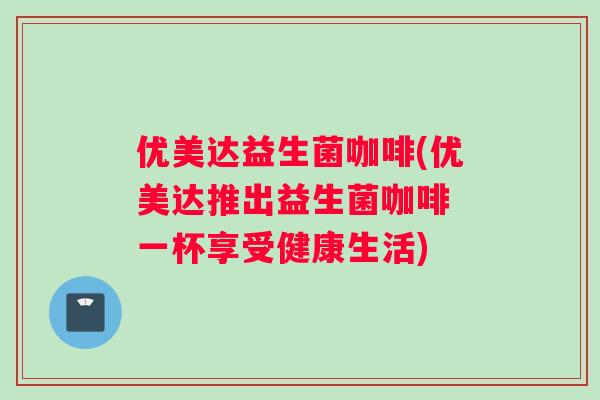 优美达益生菌咖啡(优美达推出益生菌咖啡 一杯享受健康生活) 优美达益生菌咖啡(优美达推出益生菌咖啡 一杯享受健康生活)