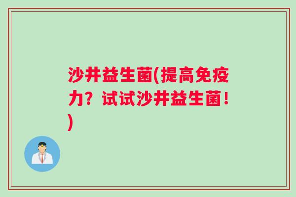 沙井益生菌(提高免疫力？试试沙井益生菌！)