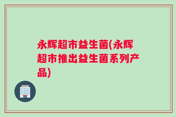 永辉超市益生菌(永辉超市推出益生菌系列产品)