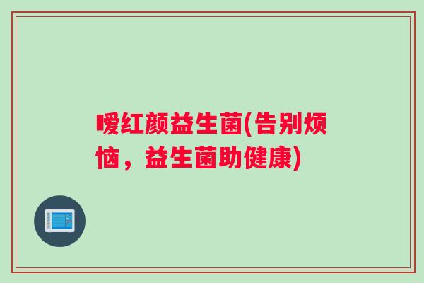 暧红颜益生菌(告别烦恼，益生菌助健康)