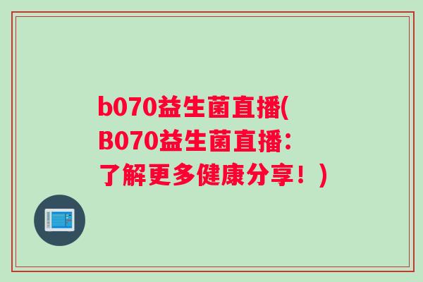 b070益生菌直播(B070益生菌直播：了解更多健康分享！)