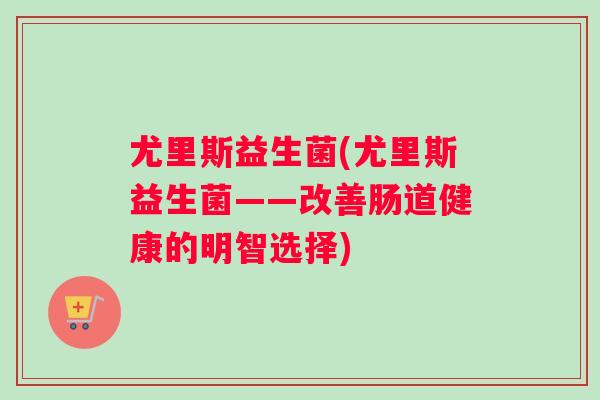尤里斯益生菌(尤里斯益生菌——改善肠道健康的明智选择)