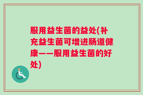 服用益生菌的益处(补充益生菌可增进肠道健康——服用益生菌的好处)