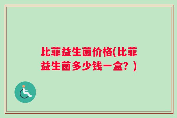 比菲益生菌价格(比菲益生菌多少钱一盒？)