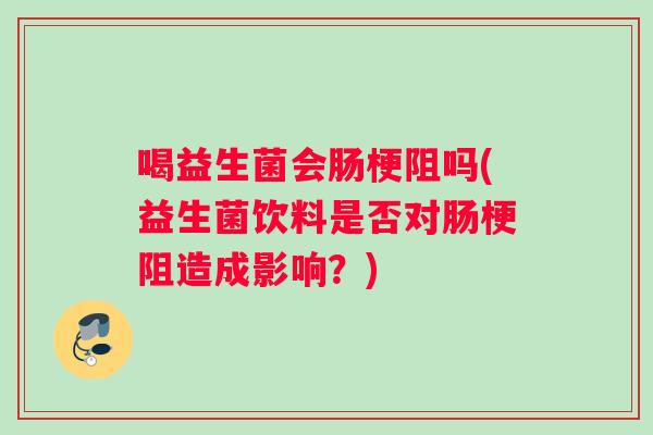 喝益生菌会肠梗阻吗(益生菌饮料是否对肠梗阻造成影响？)