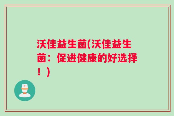 沃佳益生菌(沃佳益生菌：促进健康的好选择！)