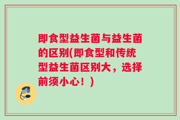 即食型益生菌与益生菌的区别(即食型和传统型益生菌区别大，选择前须小心！)