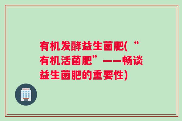 有机发酵益生菌肥(“有机活菌肥”——畅谈益生菌肥的重要性)