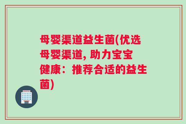 母婴渠道益生菌(优选母婴渠道, 助力宝宝健康：推荐合适的益生菌)