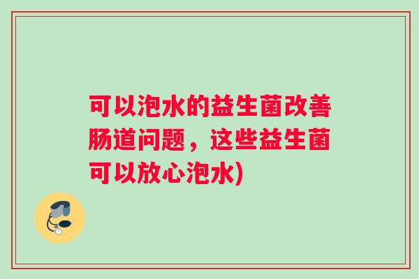 可以泡水的益生菌改善肠道问题，这些益生菌可以放心泡水)