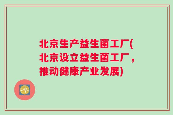 北京生产益生菌工厂(北京设立益生菌工厂，推动健康产业发展)