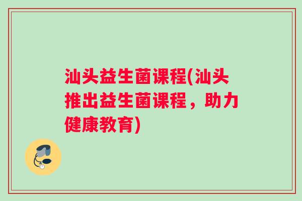 汕头益生菌课程(汕头推出益生菌课程，助力健康教育)