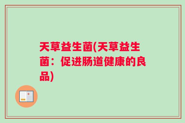 天草益生菌(天草益生菌:促进肠道健康的良品) 天草益生菌(天草益生菌:促进肠道健康的良品)