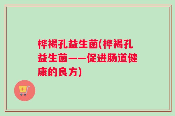 桦褐孔益生菌(桦褐孔益生菌——促进肠道健康的良方)