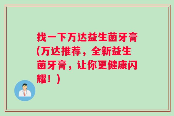 找一下万达益生菌牙膏(万达推荐，全新益生菌牙膏，让你更健康闪耀！)