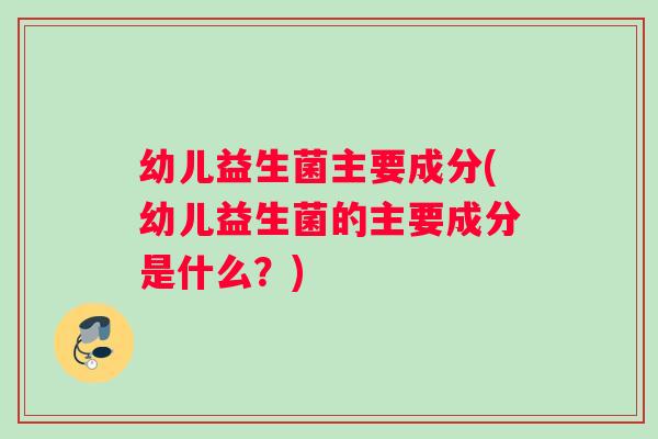 幼儿益生菌主要成分(幼儿益生菌的主要成分是什么?) 幼儿益生菌主要成分(幼儿益生菌的主要成分是什么?)