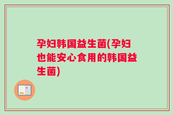 孕妇韩国益生菌(孕妇也能安心食用的韩国益生菌) 孕妇韩国益生菌(孕妇也能安心食用的韩国益生菌)