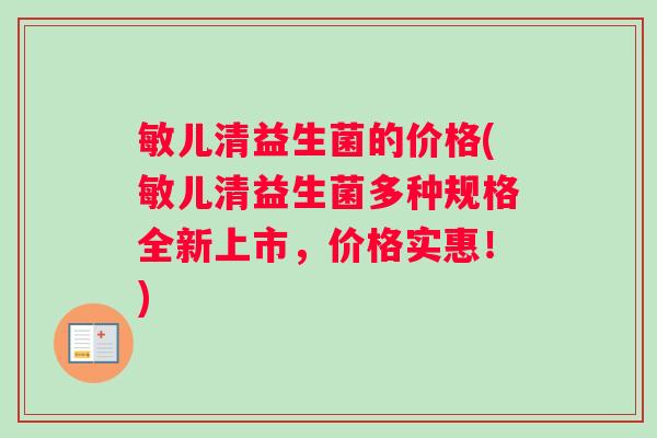 敏儿清益生菌的价格(敏儿清益生菌多种规格全新上市，价格实惠！)