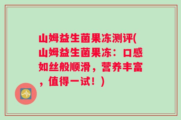 山姆益生菌果冻测评(山姆益生菌果冻：口感如丝般顺滑，营养丰富，值得一试！)