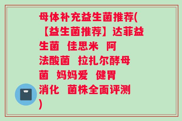 母体补充益生菌推荐(【益生菌推荐】达菲益生菌  佳思米  阿法酸菌  拉扎尔酵母菌  妈妈爱  健胃消化  菌株全面评测)
