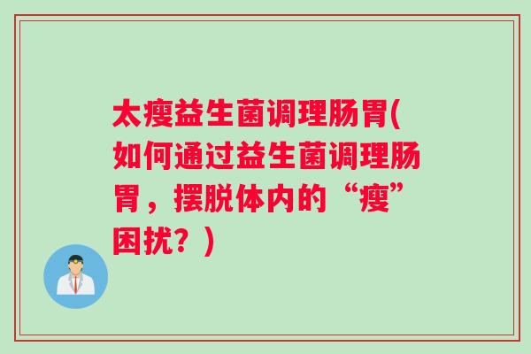 太瘦益生菌调理肠胃(如何通过益生菌调理肠胃，摆脱体内的“瘦”困扰？)
