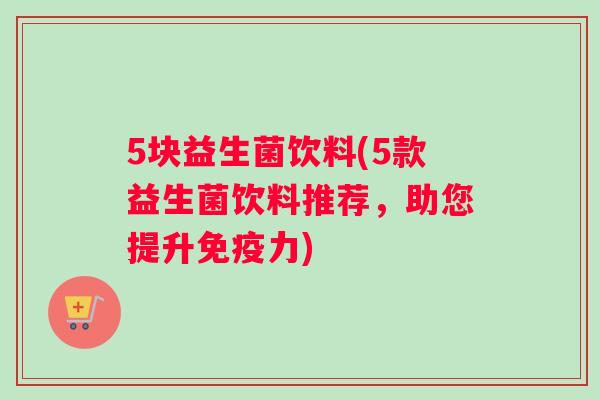 5块益生菌饮料(5款益生菌饮料推荐，助您提升免疫力)