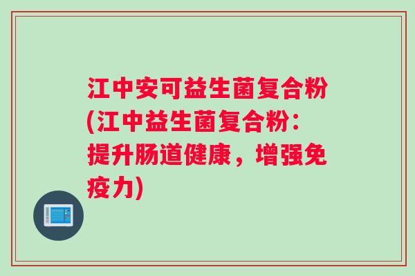 江中安可益生菌复合粉(江中益生菌复合粉：提升肠道健康，增强免疫力)