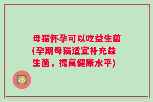 母猫怀孕可以吃益生菌(孕期母猫适宜补充益生菌，提高健康水平)