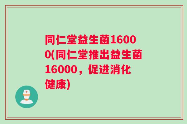 同仁堂益生菌16000(同仁堂推出益生菌16000，促进消化健康)