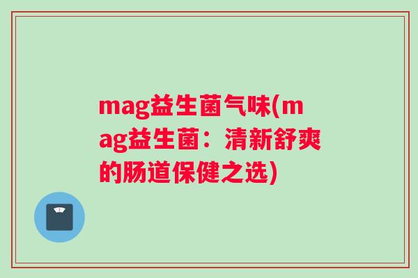 mag益生菌气味(mag益生菌：清新舒爽的肠道保健之选)