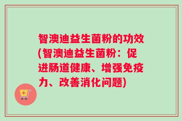 智澳迪益生菌粉的功效(智澳迪益生菌粉：促进肠道健康、增强免疫力、改善消化问题)