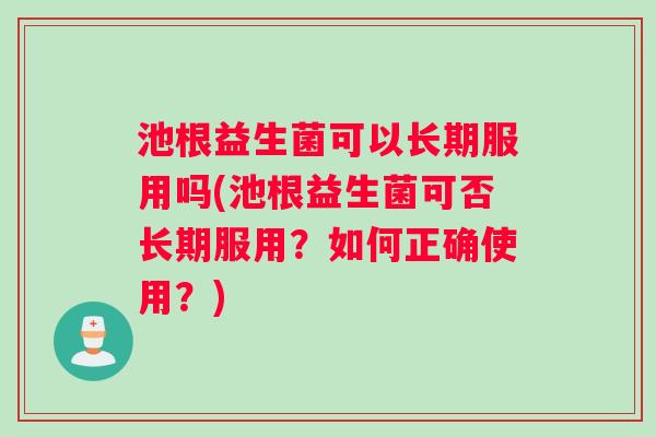池根益生菌可以长期服用吗(池根益生菌可否长期服用？如何正确使用？)